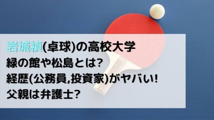 岩城禎 卓球 の高校大学 緑の館や松島とは 経歴 公務員 投資家 がヤバい 父親は弁護士 Joh Life Blog