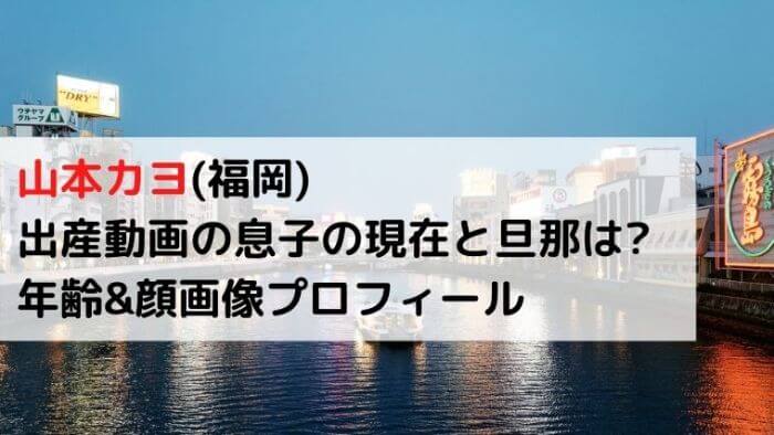 山本カヨ 福岡 出産動画の息子の現在と旦那は 年齢 顔画像プロフについても Joh Life Blog