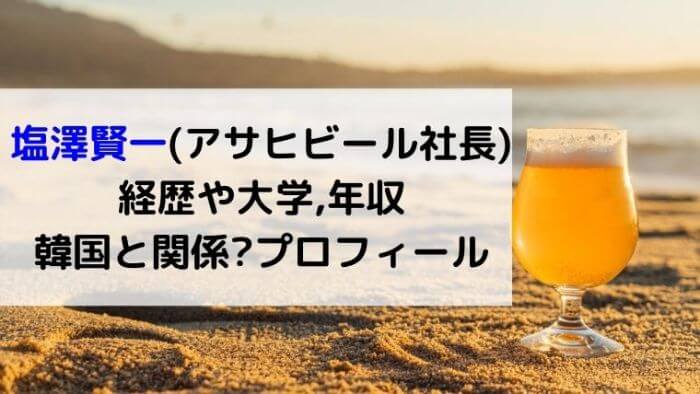 塩澤賢一 アサヒビール社長 の経歴や大学 年収は 韓国と関係 プロフィールについても カルチャーニュース 気になる検索ワードにスポット