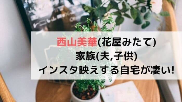 西山美華 花屋みたて 家族 夫 子供 は インスタ映えする自宅が凄い カルチャーニュース 気になる検索ワードにスポット